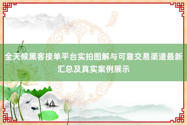 全天候黑客接单平台实拍图解与可靠交易渠道最新汇总及真实案例展示