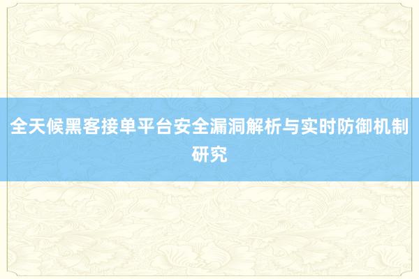 全天候黑客接单平台安全漏洞解析与实时防御机制研究
