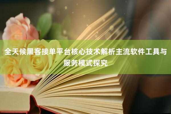 全天候黑客接单平台核心技术解析主流软件工具与服务模式探究