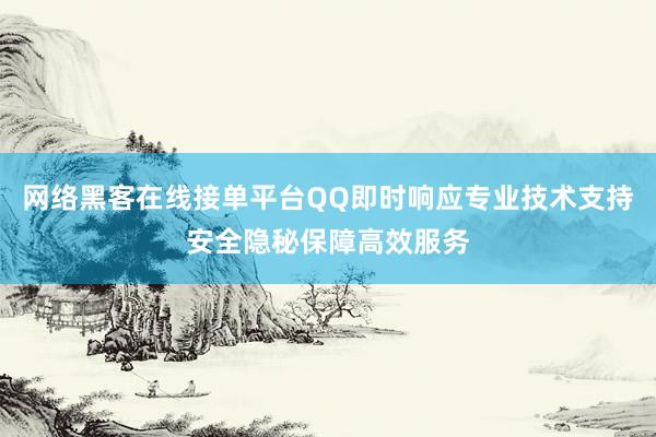 网络黑客在线接单平台QQ即时响应专业技术支持安全隐秘保障高效服务