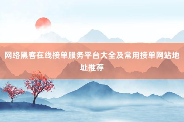 网络黑客在线接单服务平台大全及常用接单网站地址推荐