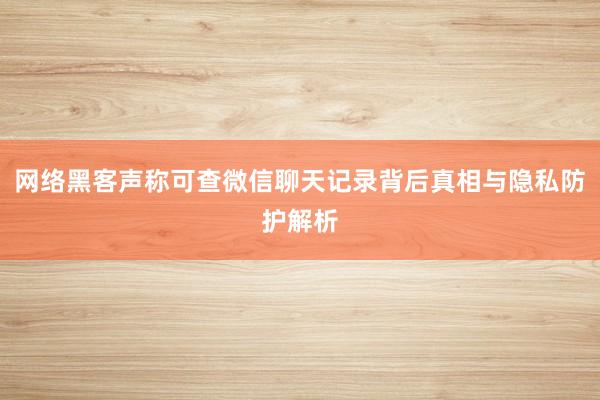 网络黑客声称可查微信聊天记录背后真相与隐私防护解析