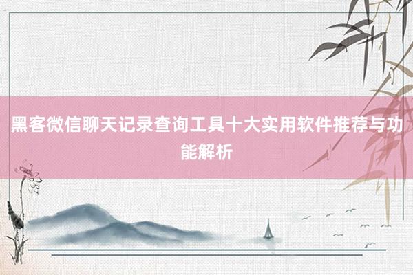 黑客微信聊天记录查询工具十大实用软件推荐与功能解析