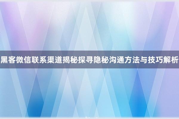 黑客微信联系渠道揭秘探寻隐秘沟通方法与技巧解析