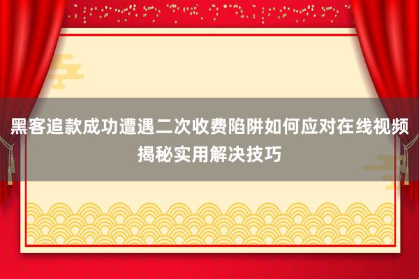 黑客追款成功遭遇二次收费陷阱如何应对在线视频揭秘实用解决技巧