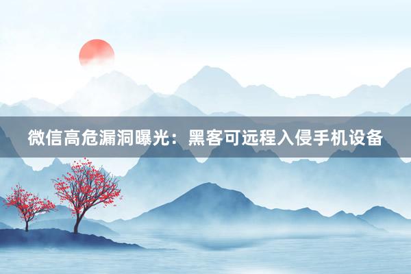 微信高危漏洞曝光：黑客可远程入侵手机设备