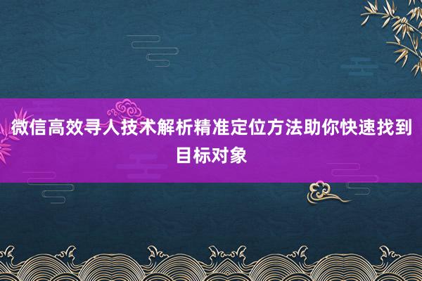 微信高效寻人技术解析精准定位方法助你快速找到目标对象
