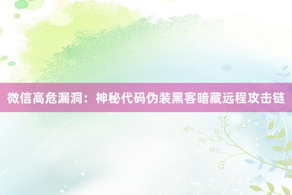 微信高危漏洞:神秘代码伪装黑客暗藏远程攻击链