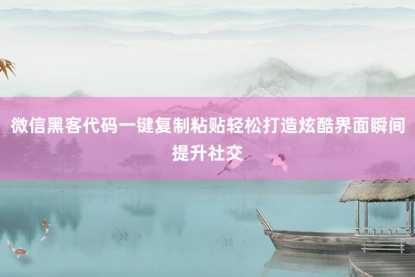 微信黑客代码一键复制粘贴轻松打造炫酷界面瞬间提升社交
