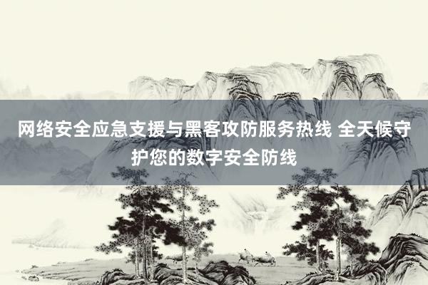网络安全应急支援与黑客攻防服务热线 全天候守护您的数字安全防线