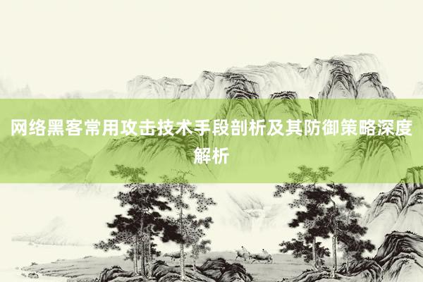 网络黑客常用攻击技术手段剖析及其防御策略深度解析