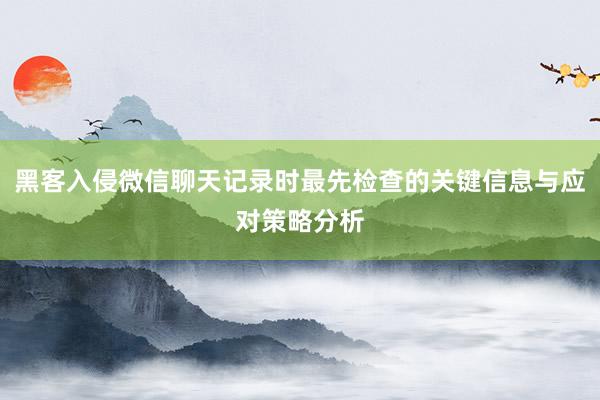 黑客入侵微信聊天记录时最先检查的关键信息与应对策略分析