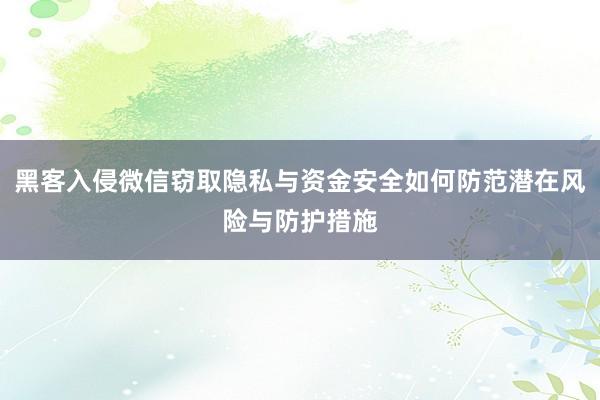 黑客入侵微信窃取隐私与资金安全如何防范潜在风险与防护措施