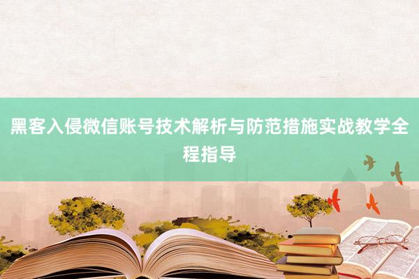 黑客入侵微信账号技术解析与防范措施实战教学全程指导