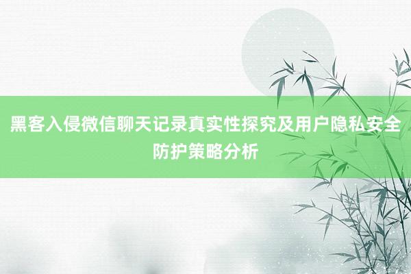 黑客入侵微信聊天记录真实性探究及用户隐私安全防护策略分析