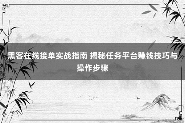 黑客在线接单实战指南 揭秘任务平台赚钱技巧与操作步骤