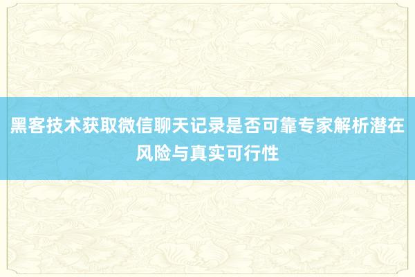 黑客技术获取微信聊天记录是否可靠专家解析潜在风险与真实可行性