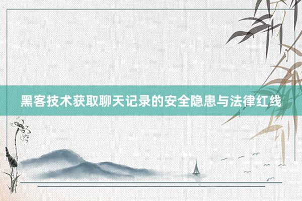 黑客技术获取聊天记录的安全隐患与法律红线