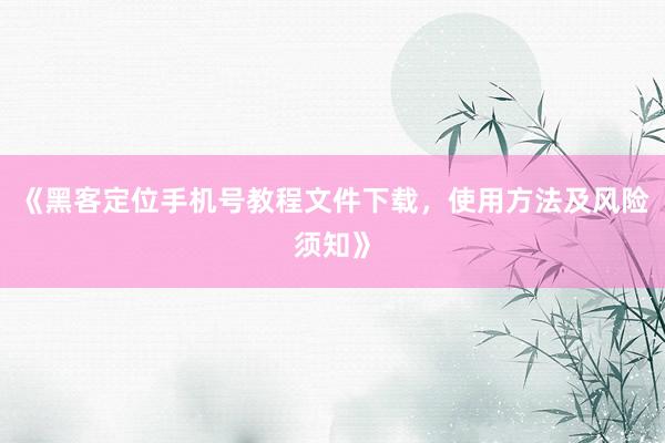 《黑客定位手机号教程文件下载，使用方法及风险须知》