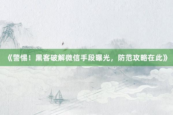 《警惕！黑客破解微信手段曝光，防范攻略在此》