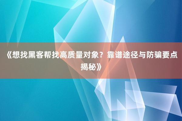 《想找黑客帮找高质量对象？靠谱途径与防骗要点揭秘》